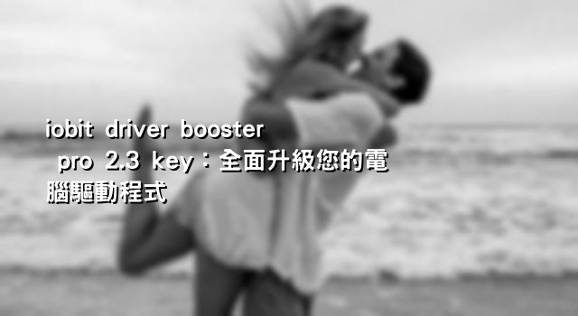 iobit driver booster pro 2.3 key：全面升級您的電腦驅動程式