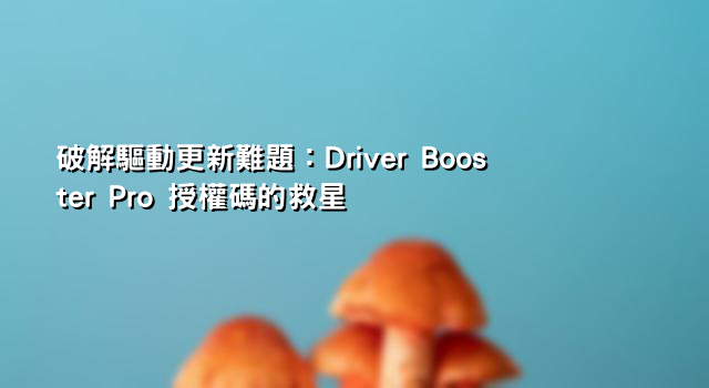 破解驅動更新難題：Driver Booster Pro 授權碼的救星