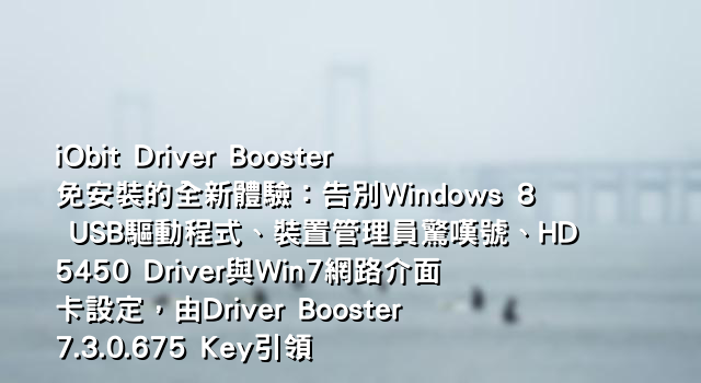 iObit Driver Booster免安裝的全新體驗：告別Windows 8 USB驅動程式、裝置管理員驚嘆號、HD5450 Driver與Win7網路介面卡設定，由Driver Booster 7.3.0.675 Key引領