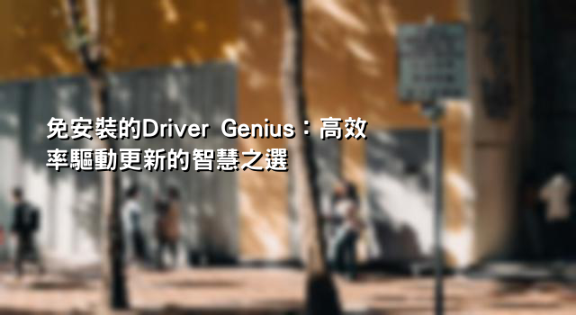 免安裝的Driver Genius：高效率驅動更新的智慧之選