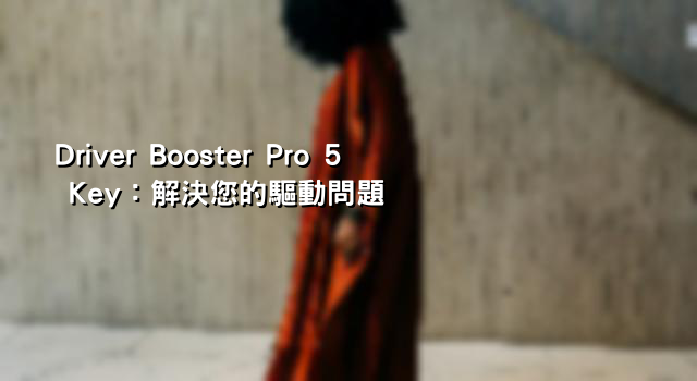 Driver Booster Pro 5 Key：解決您的驅動問題