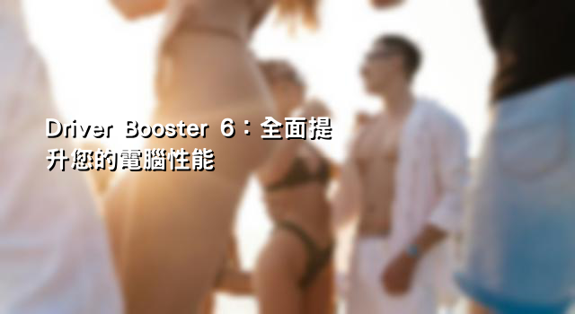 Driver Booster 6：全面提升您的電腦性能