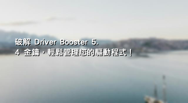 破解 Driver Booster 5.4 金鑰，輕鬆管理您的驅動程式！