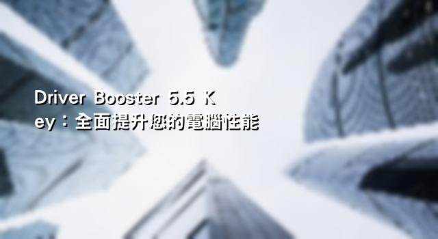 Driver Booster 5.5 Key：全面提升您的電腦性能