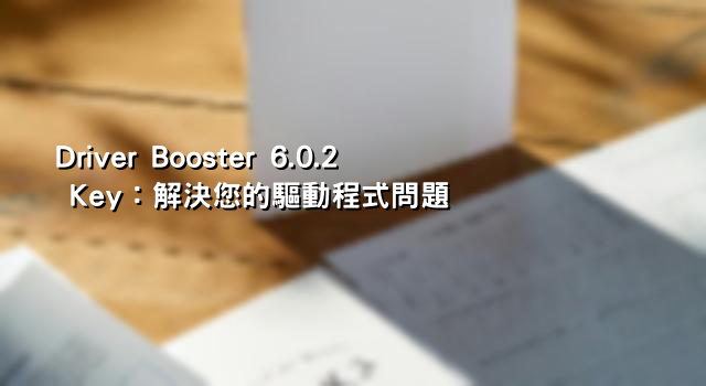 Driver Booster 6.0.2 Key：解決您的驅動程式問題