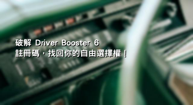 破解 Driver Booster 6 註冊碼，找回你的自由選擇權！