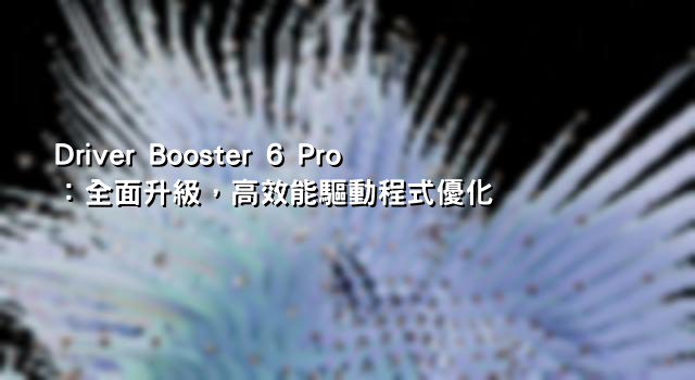 Driver Booster 6 Pro：全面升級，高效能驅動程式優化