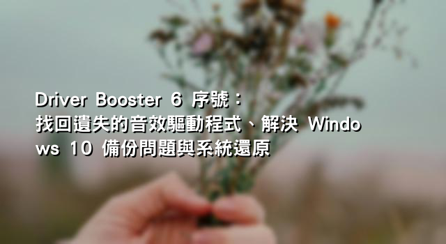 Driver Booster 6 序號：找回遺失的音效驅動程式、解決 Windows 10 備份問題與系統還原