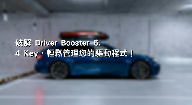 破解 Driver Booster 6.4 Key，輕鬆管理您的驅動程式！