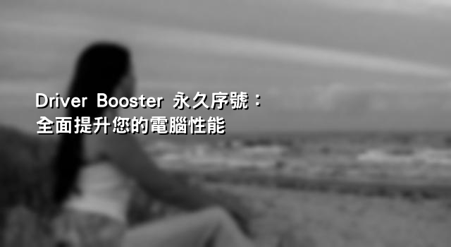 Driver Booster 永久序號：全面提升您的電腦性能