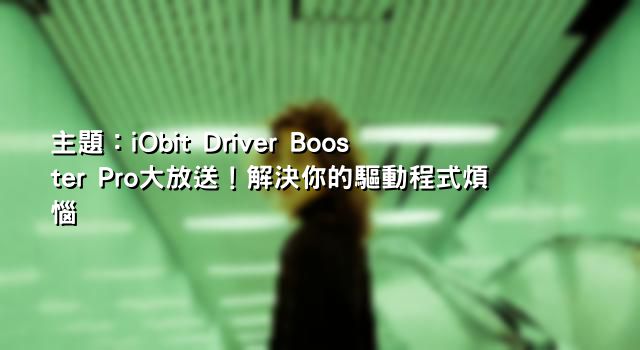 主題：iObit Driver Booster Pro大放送！解決你的驅動程式煩惱