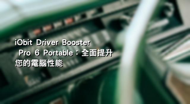 iObit Driver Booster Pro 6 Portable：全面提升您的電腦性能