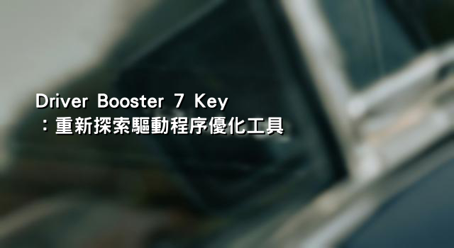 Driver Booster 7 Key：重新探索驅動程序優化工具