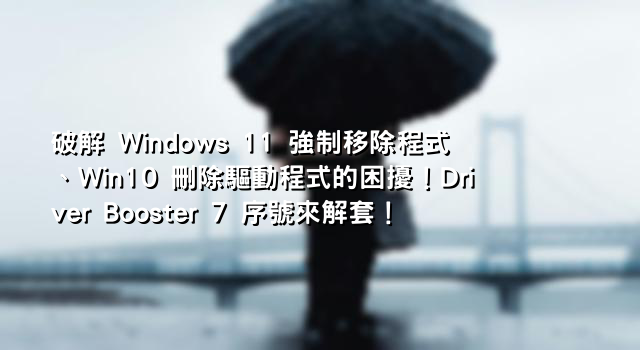 破解 Windows 11 強制移除程式、Win10 刪除驅動程式的困擾！Driver Booster 7 序號來解套！