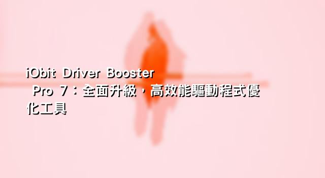 iObit Driver Booster Pro 7：全面升級，高效能驅動程式優化工具