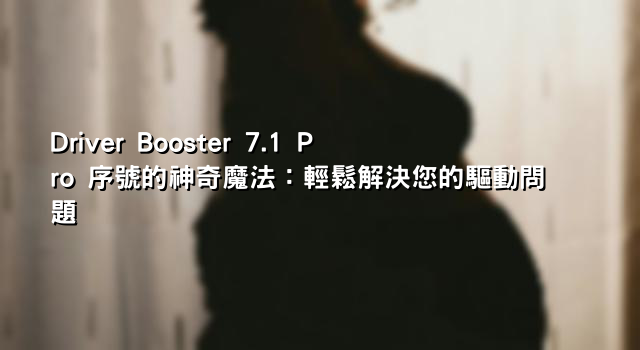 Driver Booster 7.1 Pro 序號的神奇魔法：輕鬆解決您的驅動問題