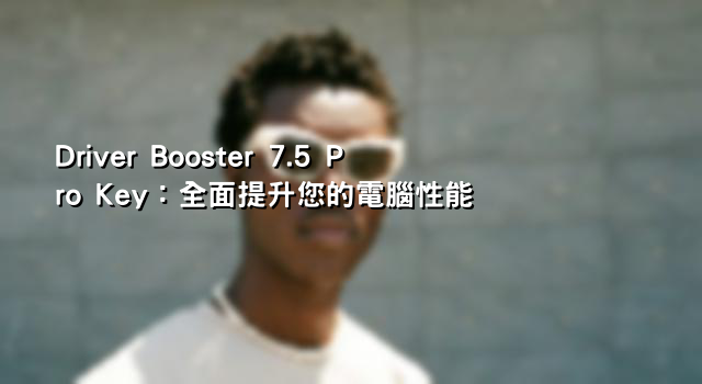 Driver Booster 7.5 Pro Key：全面提升您的電腦性能