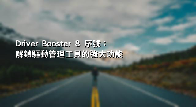 Driver Booster 8 序號：解鎖驅動管理工具的強大功能