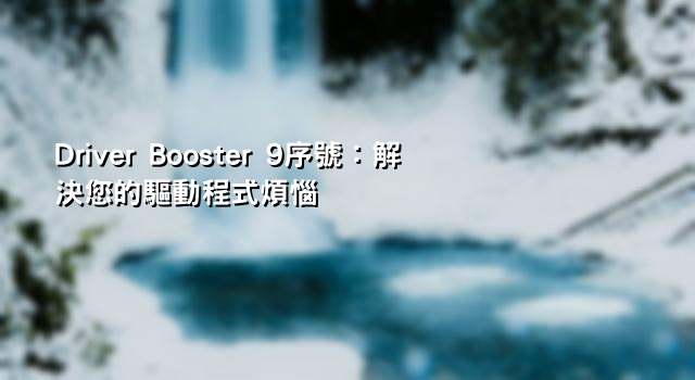 Driver Booster 9序號：解決您的驅動程式煩惱