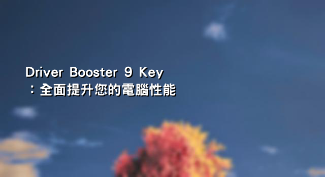 Driver Booster 9 Key：全面提升您的電腦性能