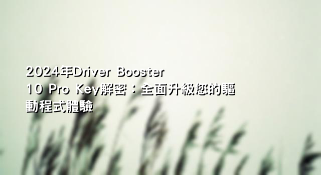 2024年Driver Booster 10 Pro Key解密：全面升級您的驅動程式體驗