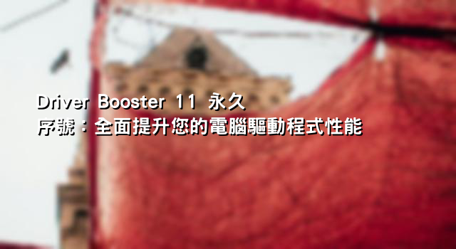 Driver Booster 11 永久序號：全面提升您的電腦驅動程式性能