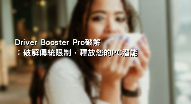 Driver Booster Pro破解：破解傳統限制，釋放您的PC潛能