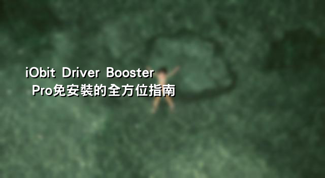 iObit Driver Booster Pro免安裝的全方位指南