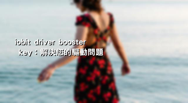 iobit driver booster key：解決您的驅動問題