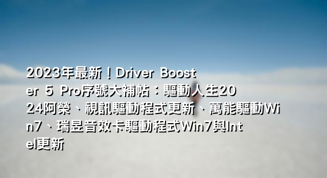 2023年最新！Driver Booster 5 Pro序號大補帖：驅動人生2024阿榮、視訊驅動程式更新、萬能驅動Win7、瑞昱音效卡驅動程式Win7與Intel更新