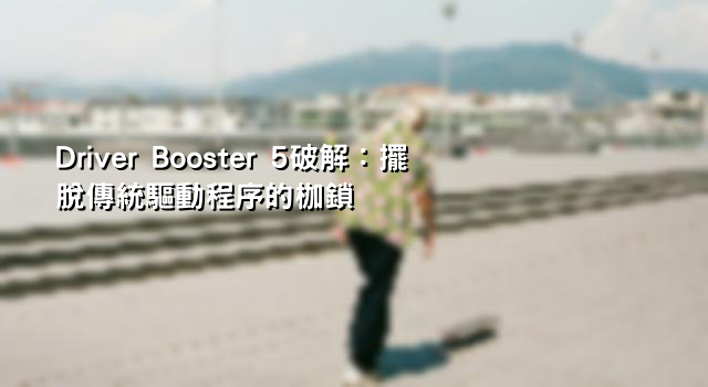 Driver Booster 5破解：擺脫傳統驅動程序的枷鎖