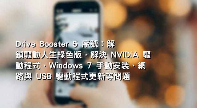 Drive Booster 5 序號：解鎖驅動人生綠色版，解決 NVIDIA 驅動程式、Windows 7 手動安裝、網路與 USB 驅動程式更新等問題