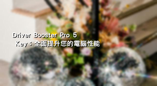 Driver Booster Pro 5 Key：全面提升您的電腦性能