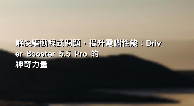 解決驅動程式問題，提升電腦性能：Driver Booster 5.5 Pro 的神奇力量