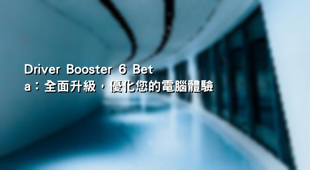 Driver Booster 6 Beta：全面升級，優化您的電腦體驗