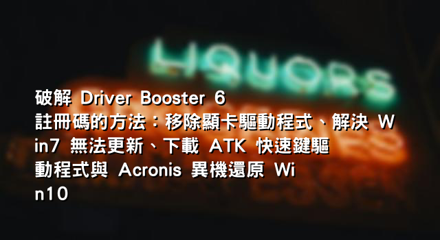 破解 Driver Booster 6 註冊碼的方法：移除顯卡驅動程式、解決 Win7 無法更新、下載 ATK 快速鍵驅動程式與 Acronis 異機還原 Win10