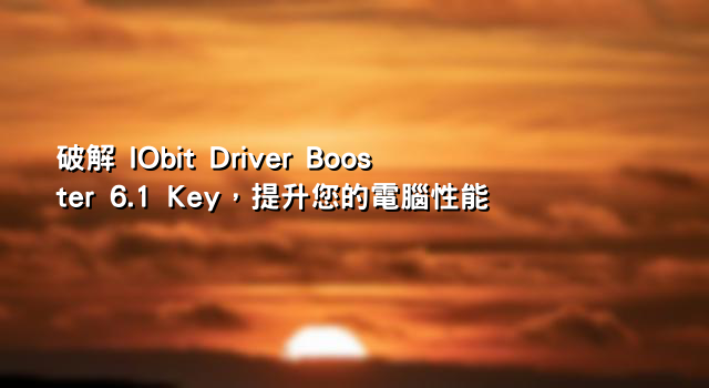 破解 IObit Driver Booster 6.1 Key，提升您的電腦性能