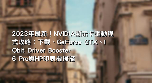 2023年最新！NVIDIA顯示卡驅動程式攻略：下載、GeForce GTX、IObit Driver Booster 6 Pro與HP印表機掃描