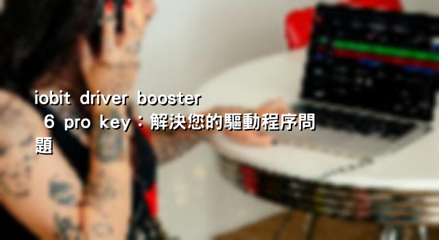 iobit driver booster 6 pro key：解決您的驅動程序問題