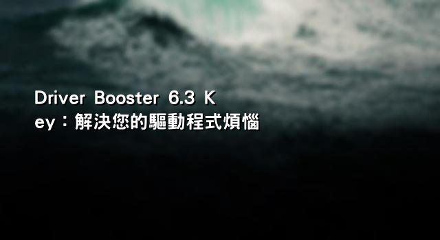 Driver Booster 6.3 Key：解決您的驅動程式煩惱