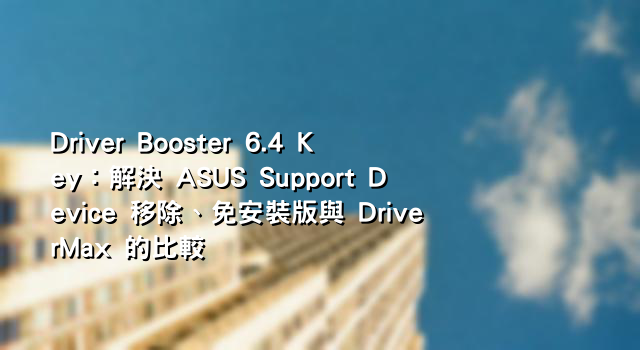 Driver Booster 6.4 Key：解決 ASUS Support Device 移除、免安裝版與 DriverMax 的比較