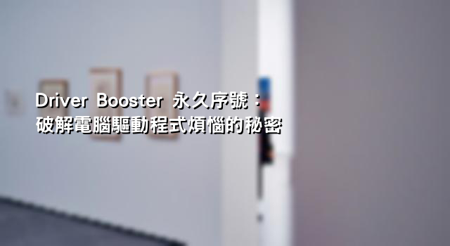 Driver Booster 永久序號：破解電腦驅動程式煩惱的秘密