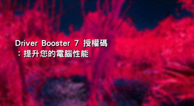 Driver Booster 7 授權碼：提升您的電腦性能