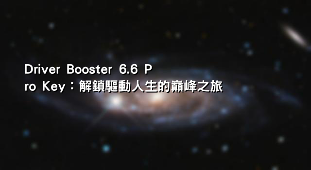 Driver Booster 6.6 Pro Key：解鎖驅動人生的巔峰之旅