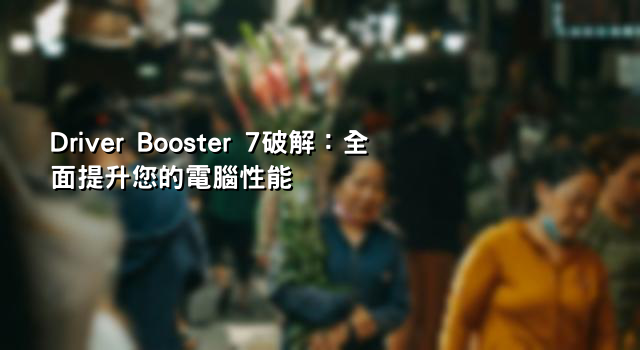 Driver Booster 7破解：全面提升您的電腦性能