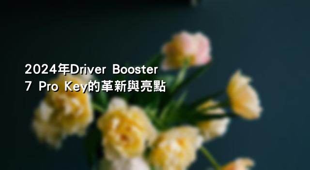 2024年Driver Booster 7 Pro Key的革新與亮點