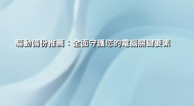 驅動備份推薦：全面守護您的電腦關鍵要素