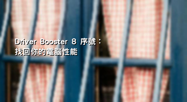 Driver Booster 8 序號：找回你的電腦性能