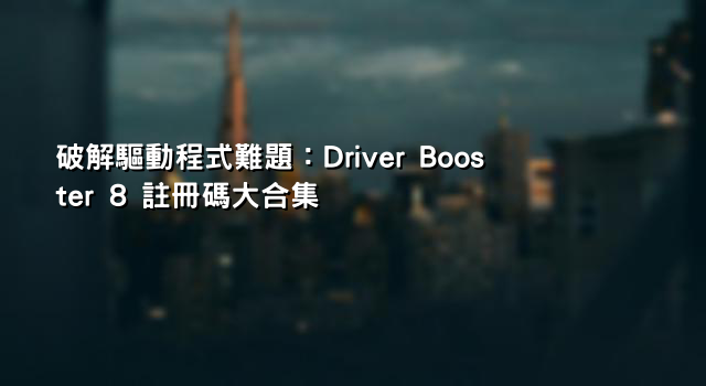 破解驅動程式難題：Driver Booster 8 註冊碼大合集