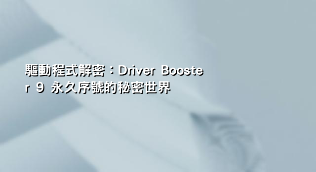 驅動程式解密：Driver Booster 9 永久序號的秘密世界